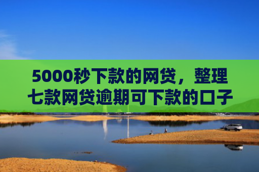 5000秒下款的网贷，整理七款网贷逾期可下款的口子