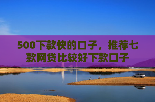 500下款快的口子，推荐七款网贷比较好下款口子