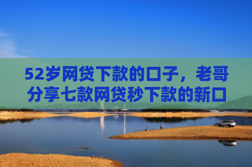 52岁网贷下款的口子，老哥分享七款网贷秒下款的新口子
