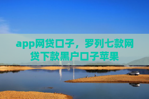 app网贷口子，罗列七款网贷下款黑户口子苹果