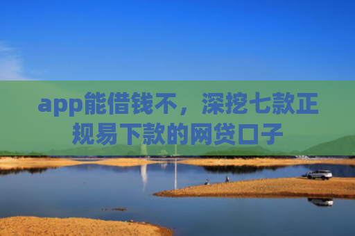 app能借钱不，深挖七款正规易下款的网贷口子