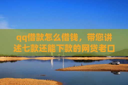 qq借款怎么借钱，带您讲述七款还能下款的网贷老口子