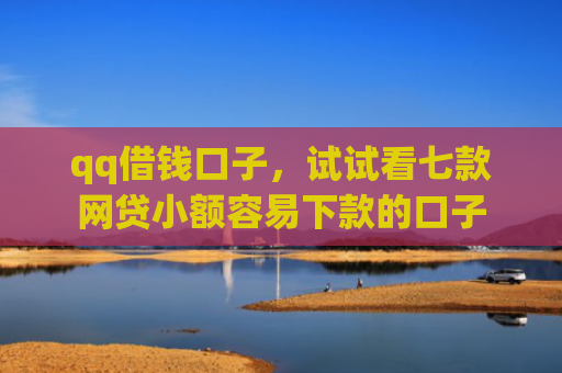 qq借钱口子，试试看七款网贷小额容易下款的口子