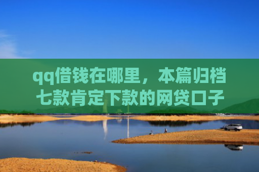 qq借钱在哪里，本篇归档七款肯定下款的网贷口子