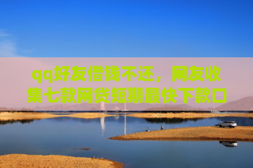 qq好友借钱不还，网友收集七款网贷短期最快下款口子