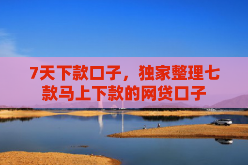 7天下款口子，独家整理七款马上下款的网贷口子