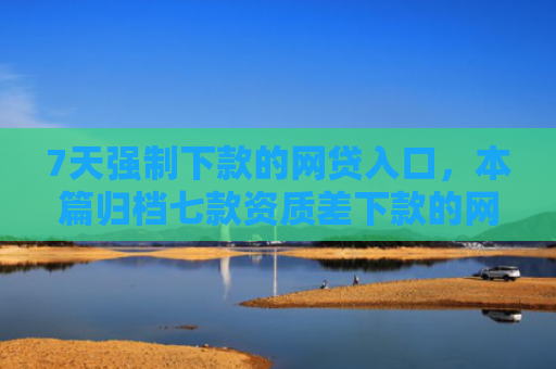 7天强制下款的网贷入口，本篇归档七款资质差下款的网贷口子