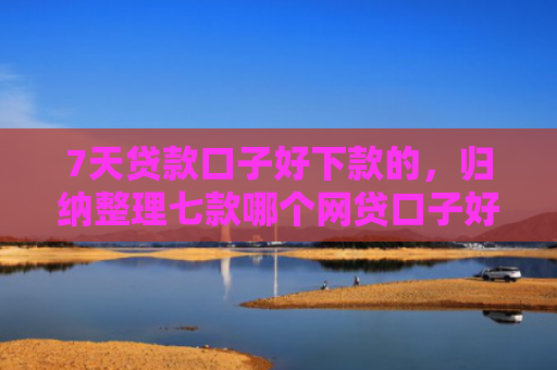 7天贷款口子好下款的，归纳整理七款哪个网贷口子好下款多