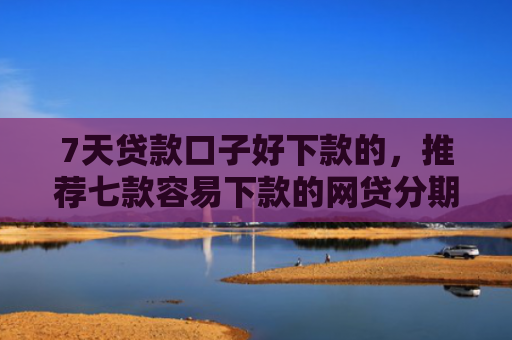 7天贷款口子好下款的，推荐七款容易下款的网贷分期口子