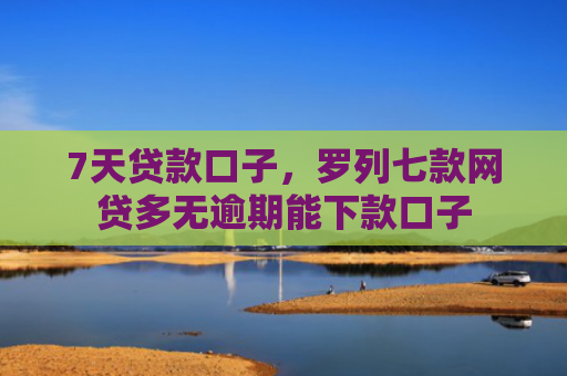 7天贷款口子，罗列七款网贷多无逾期能下款口子