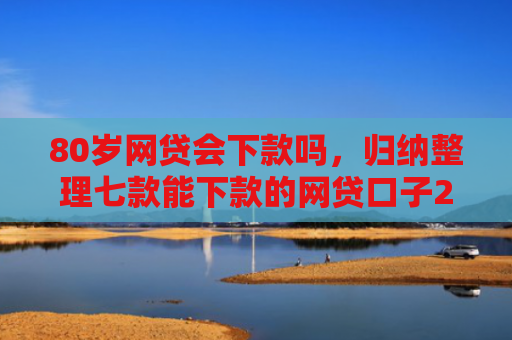 80岁网贷会下款吗，归纳整理七款能下款的网贷口子2025