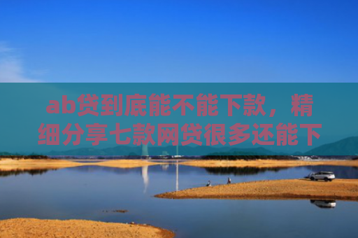 ab贷到底能不能下款，精细分享七款网贷很多还能下款的口子