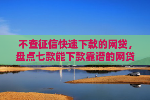 不查征信快速下款的网贷，盘点七款能下款靠谱的网贷口子