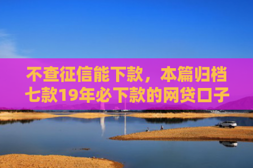 不查征信能下款，本篇归档七款19年必下款的网贷口子