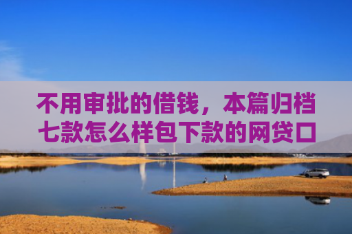 不用审批的借钱，本篇归档七款怎么样包下款的网贷口子