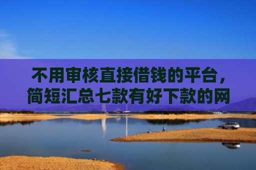 不用审核直接借钱的平台，简短汇总七款有好下款的网贷黑户口子