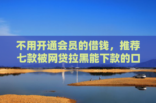 不用开通会员的借钱，推荐七款被网贷拉黑能下款的口子