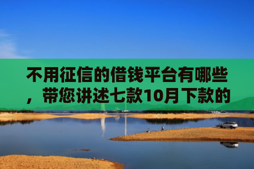 不用征信的借钱平台有哪些，带您讲述七款10月下款的网贷口子