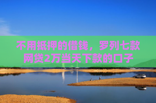 不用抵押的借钱，罗列七款网贷2万当天下款的口子