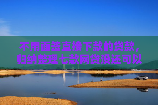 不用面签直接下款的贷款，归纳整理七款网贷没还可以下款的口子