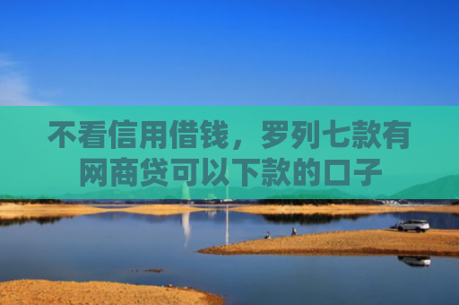 不看信用借钱，罗列七款有网商贷可以下款的口子