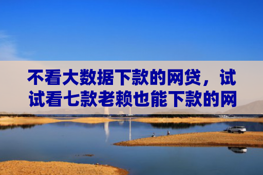 不看大数据下款的网贷，试试看七款老赖也能下款的网贷口子