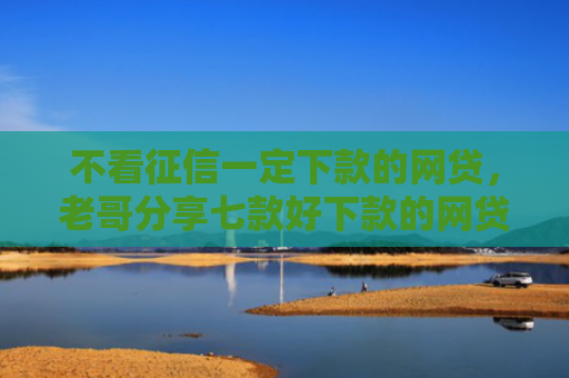 不看征信一定下款的网贷，老哥分享七款好下款的网贷口子准成的