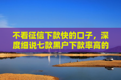 不看征信下款快的口子，深度细说七款黑户下款率高的网贷口子