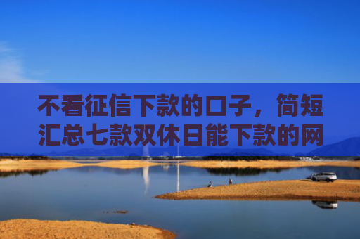不看征信下款的口子，简短汇总七款双休日能下款的网贷口子