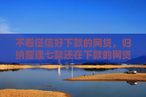 不看征信好下款的网贷，归纳整理七款还在下款的网贷口子叫啥