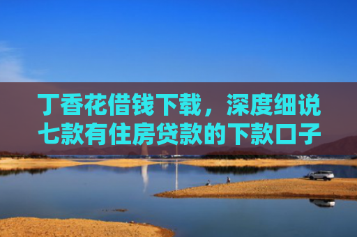 丁香花借钱下载，深度细说七款有住房贷款的下款口子