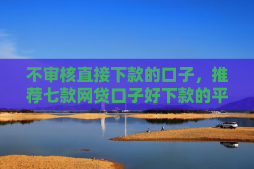 不审核直接下款的口子，推荐七款网贷口子好下款的平台是哪个