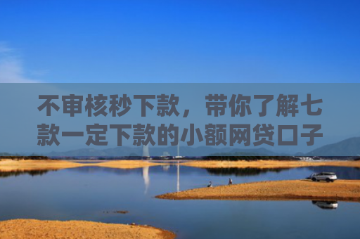 不审核秒下款，带你了解七款一定下款的小额网贷口子