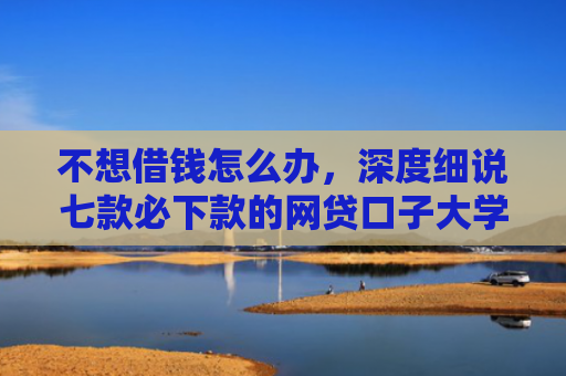 不想借钱怎么办，深度细说七款必下款的网贷口子大学生