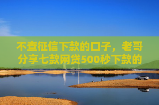 不查征信下款的口子，老哥分享七款网贷500秒下款的口子