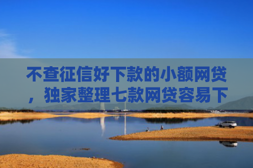 不查征信好下款的小额网贷，独家整理七款网贷容易下款七天口子