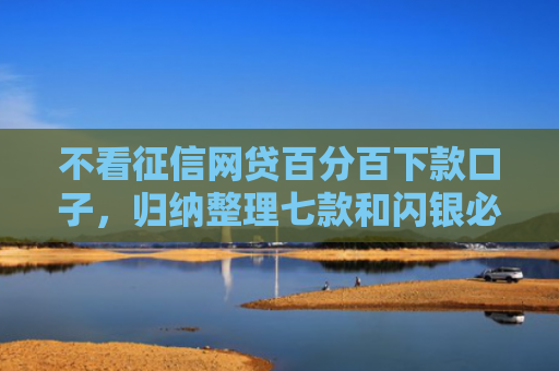 不看征信网贷百分百下款口子，归纳整理七款和闪银必下款的网贷口子