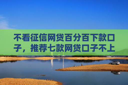 不看征信网贷百分百下款口子，推荐七款网贷口子不上征信下款快