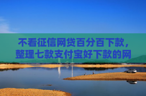 不看征信网贷百分百下款，整理七款支付宝好下款的网贷口子