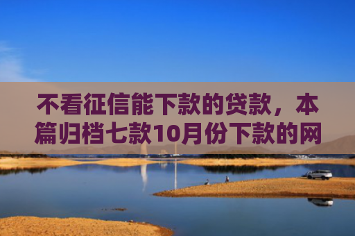 不看征信能下款的贷款，本篇归档七款10月份下款的网贷口子