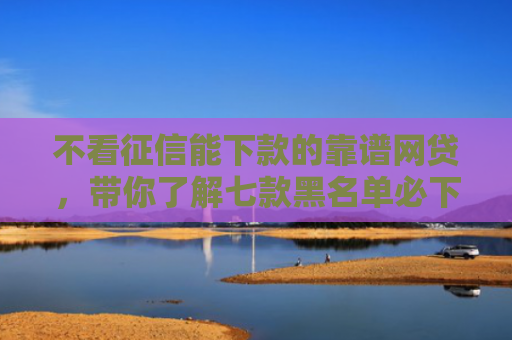 不看征信能下款的靠谱网贷，带你了解七款黑名单必下款的网贷口子