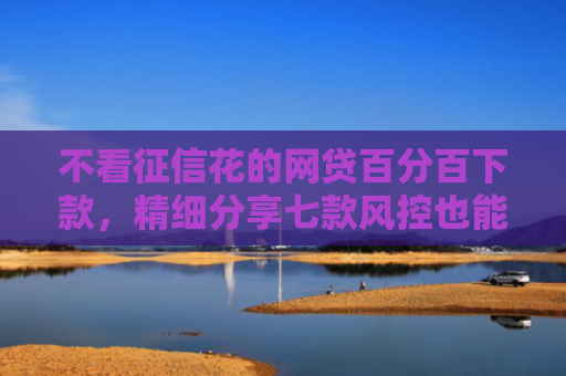 不看征信花的网贷百分百下款，精细分享七款风控也能下款的网贷口子