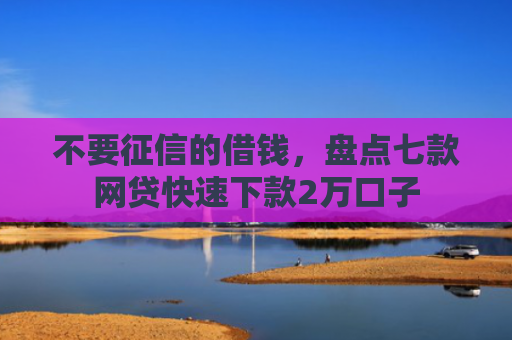 不要征信的借钱，盘点七款网贷快速下款2万口子