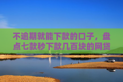 不逾期就能下款的口子，盘点七款秒下款几百块的网贷口子
