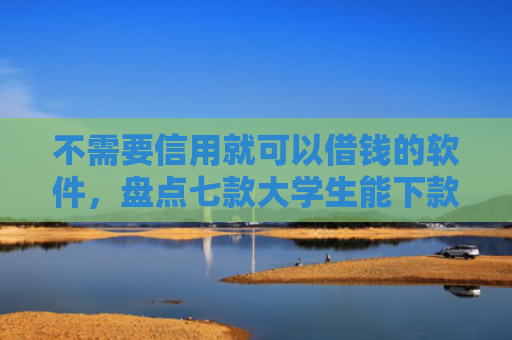 不需要信用就可以借钱的软件，盘点七款大学生能下款的网贷口子