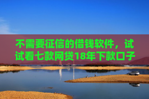 不需要征信的借钱软件，试试看七款网贷18年下款口子