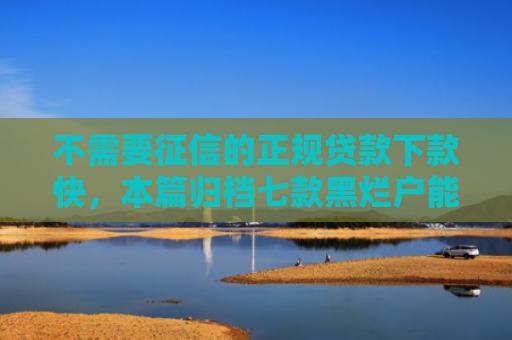 不需要征信的正规贷款下款快，本篇归档七款黑烂户能下款的网贷口子