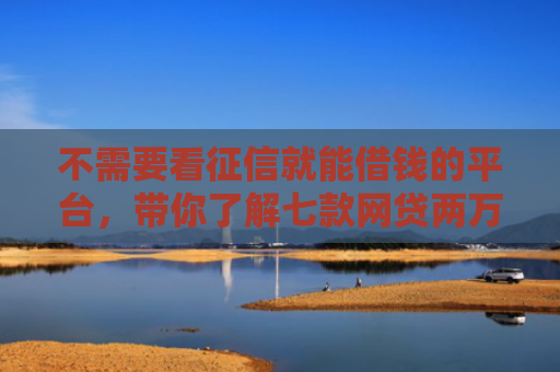 不需要看征信就能借钱的平台，带你了解七款网贷两万好下款的口子