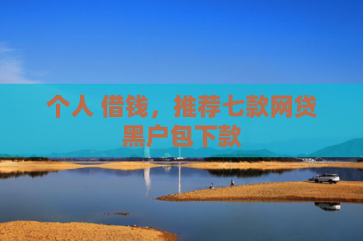 个人 借钱，推荐七款网贷黑户包下款