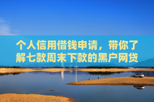 个人信用借钱申请，带你了解七款周末下款的黑户网贷